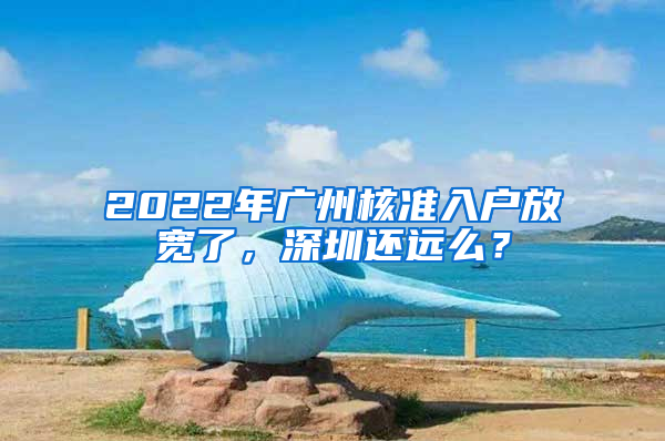 2022年廣州核準(zhǔn)入戶放寬了，深圳還遠(yuǎn)么？