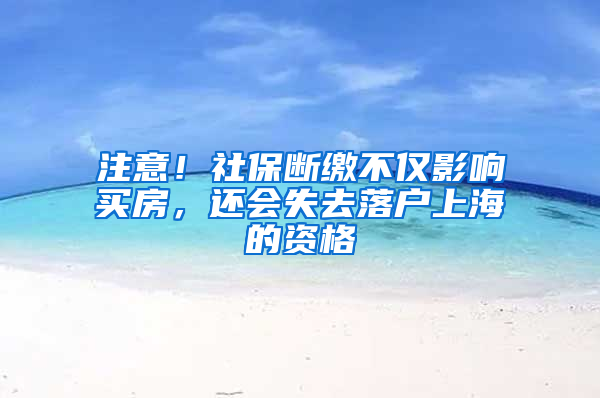 注意！社保斷繳不僅影響買房，還會失去落戶上海的資格