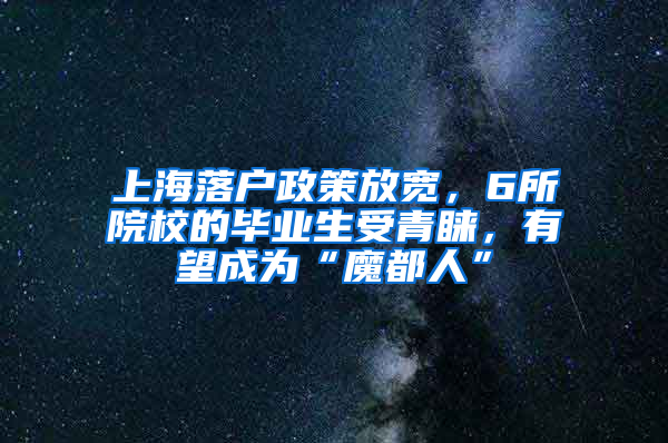 上海落戶政策放寬，6所院校的畢業(yè)生受青睞，有望成為“魔都人”