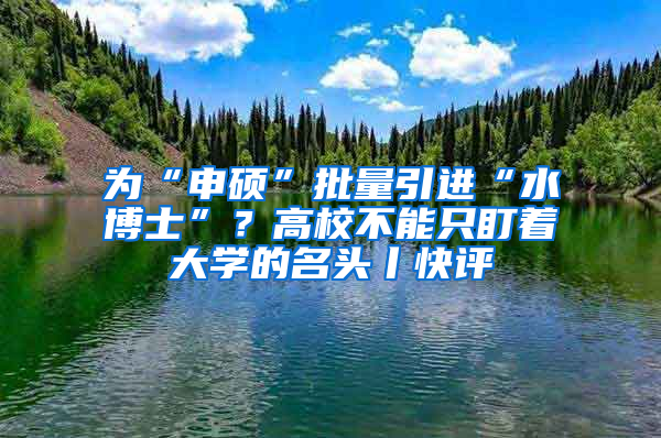 為“申碩”批量引進(jìn)“水博士”？高校不能只盯著大學(xué)的名頭丨快評(píng)