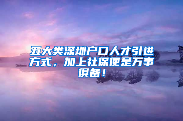 五大類深圳戶口人才引進方式，加上社保便是萬事俱備！