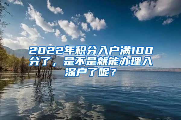 2022年積分入戶滿100分了，是不是就能辦理入深戶了呢？