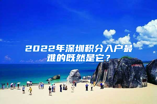 2022年深圳積分入戶最難的既然是它？