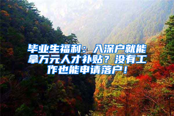 畢業(yè)生福利：入深戶就能拿萬元人才補貼？沒有工作也能申請落戶！