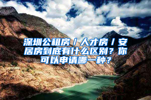 深圳公租房／人才房／安居房到底有什么區(qū)別？你可以申請(qǐng)哪一種？