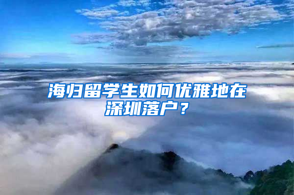 海歸留學(xué)生如何優(yōu)雅地在深圳落戶？