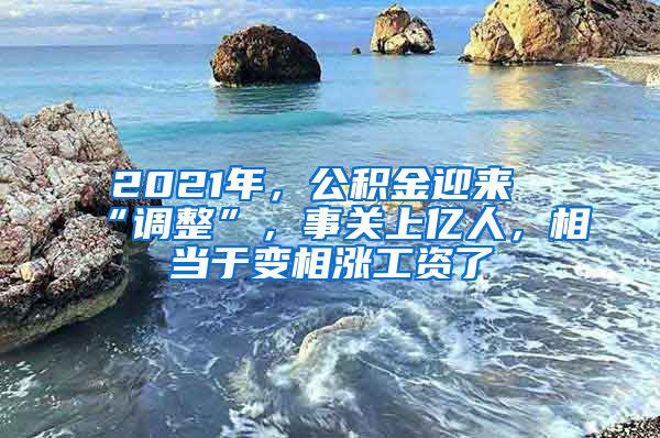 2021年，公積金迎來“調(diào)整”，事關(guān)上億人，相當(dāng)于變相漲工資了