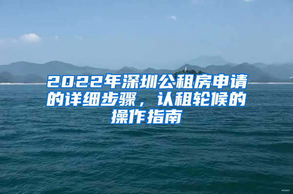 2022年深圳公租房申請的詳細步驟，認租輪候的操作指南