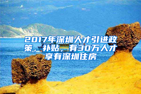 2017年深圳人才引進(jìn)政策，補(bǔ)貼，有30萬人才享有深圳住房