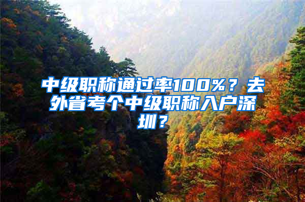 中級職稱通過率100%？去外省考個中級職稱入戶深圳？