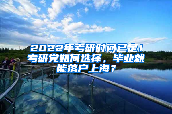 2022年考研時(shí)間已定！考研黨如何選擇，畢業(yè)就能落戶上海？