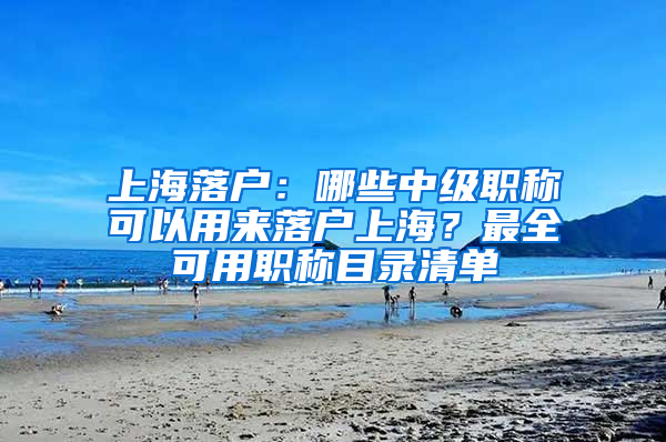 上海落戶：哪些中級職稱可以用來落戶上海？最全可用職稱目錄清單