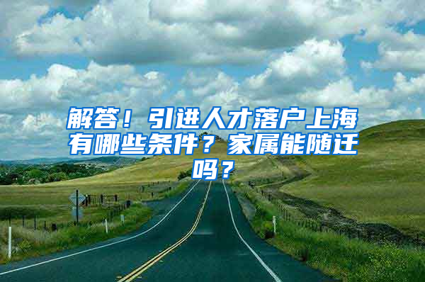 解答！引進人才落戶上海有哪些條件？家屬能隨遷嗎？