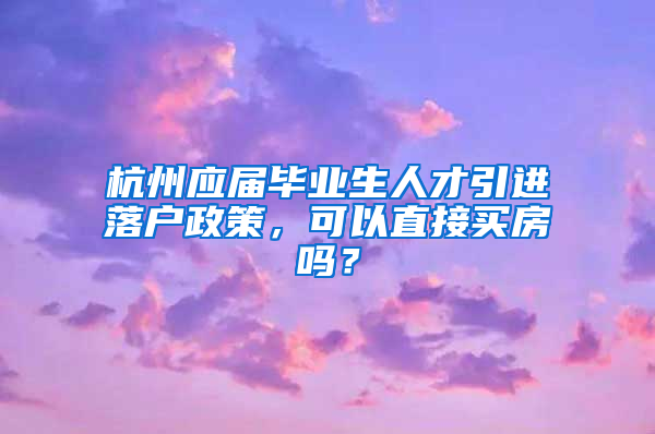 杭州應(yīng)屆畢業(yè)生人才引進(jìn)落戶政策，可以直接買(mǎi)房嗎？