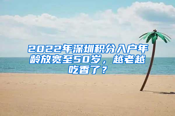 2022年深圳積分入戶年齡放寬至50歲，越老越吃香了？