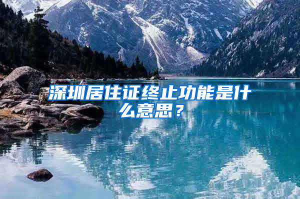 深圳居住證終止功能是什么意思？