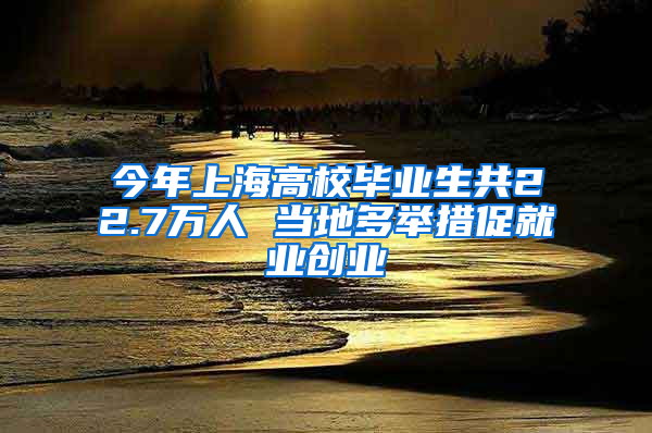 今年上海高校畢業(yè)生共22.7萬人 當地多舉措促就業(yè)創(chuàng)業(yè)