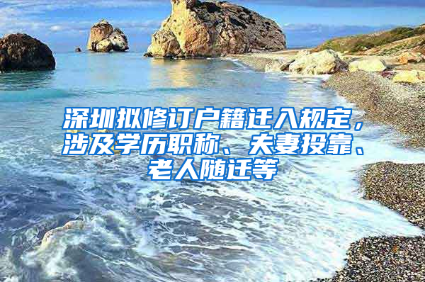 深圳擬修訂戶籍遷入規(guī)定，涉及學歷職稱、夫妻投靠、老人隨遷等