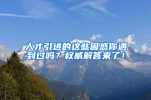 人才引進(jìn)的這些困惑你遇到過嗎？權(quán)威解答來了！