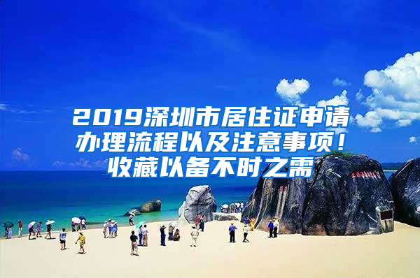 2019深圳市居住證申請(qǐng)辦理流程以及注意事項(xiàng)！收藏以備不時(shí)之需