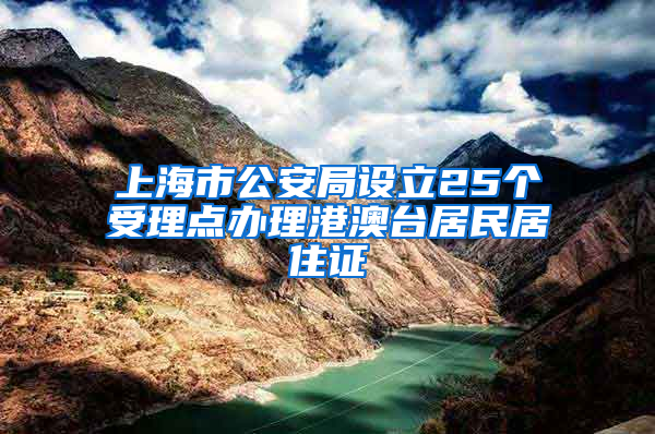 上海市公安局設立25個受理點辦理港澳臺居民居住證