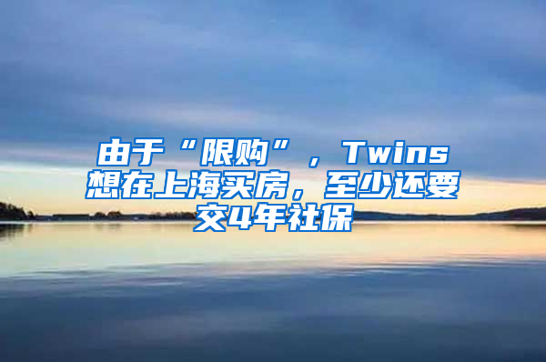 由于“限購(gòu)”，Twins想在上海買(mǎi)房，至少還要交4年社保