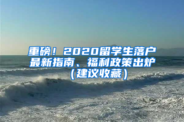 重磅！2020留學(xué)生落戶最新指南、福利政策出爐（建議收藏）