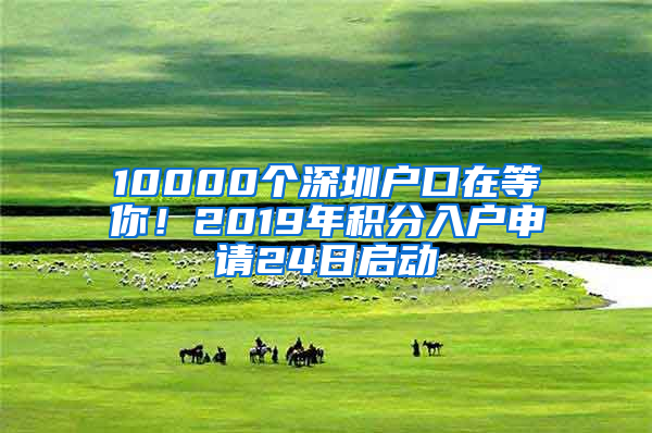 10000個(gè)深圳戶(hù)口在等你！2019年積分入戶(hù)申請(qǐng)24日啟動(dòng)