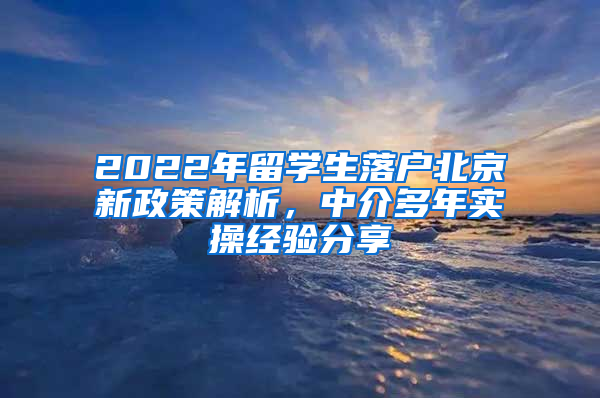 2022年留學(xué)生落戶北京新政策解析，中介多年實(shí)操經(jīng)驗(yàn)分享