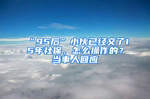 “95后”小伙已經(jīng)交了15年社保，怎么操作的？當(dāng)事人回應(yīng)