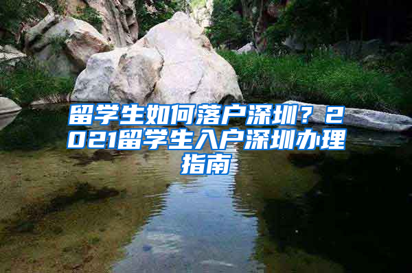 留學(xué)生如何落戶深圳？2021留學(xué)生入戶深圳辦理指南