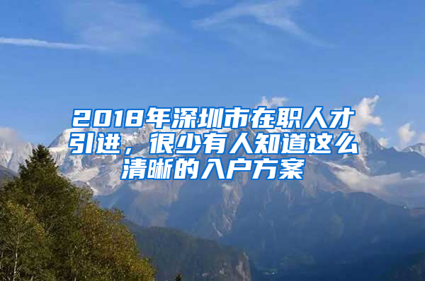 2018年深圳市在職人才引進，很少有人知道這么清晰的入戶方案