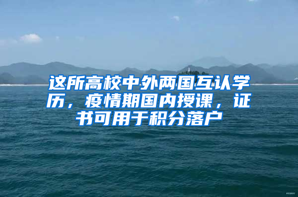 這所高校中外兩國互認(rèn)學(xué)歷，疫情期國內(nèi)授課，證書可用于積分落戶