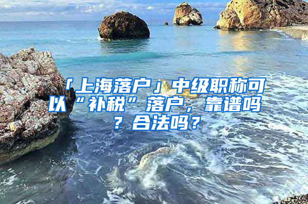 「上海落戶」中級職稱可以“補(bǔ)稅”落戶，靠譜嗎？合法嗎？