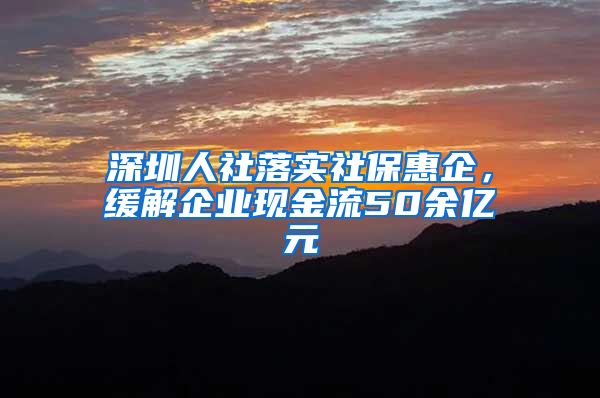 深圳人社落實(shí)社?；萜?，緩解企業(yè)現(xiàn)金流50余億元