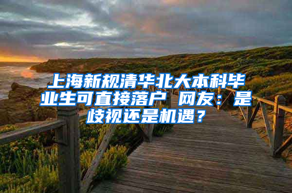 上海新規(guī)清華北大本科畢業(yè)生可直接落戶 網(wǎng)友：是歧視還是機(jī)遇？