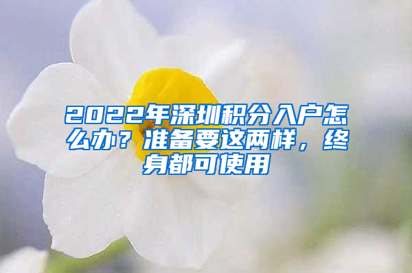 2022年深圳積分入戶怎么辦？準(zhǔn)備要這兩樣，終身都可使用