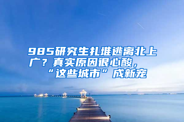 985研究生扎堆逃離北上廣？真實(shí)原因很心酸，“這些城市”成新寵