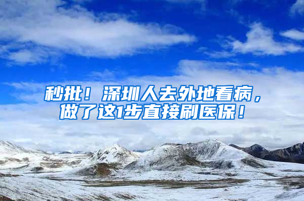 秒批！深圳人去外地看病，做了這1步直接刷醫(yī)保！