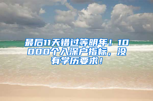 最后11天錯(cuò)過(guò)等明年！10000個(gè)入深戶指標(biāo)，沒(méi)有學(xué)歷要求！