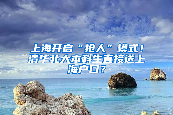 上海開啟“搶人”模式！清華北大本科生直接送上海戶口？