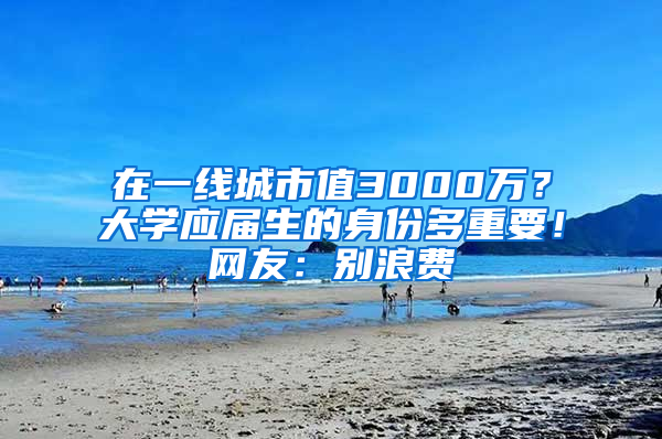 在一線城市值3000萬？大學(xué)應(yīng)屆生的身份多重要！網(wǎng)友：別浪費