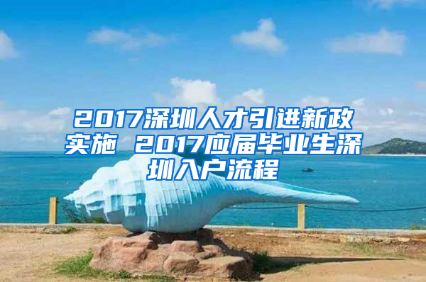 2017深圳人才引進新政實施 2017應(yīng)屆畢業(yè)生深圳入戶流程