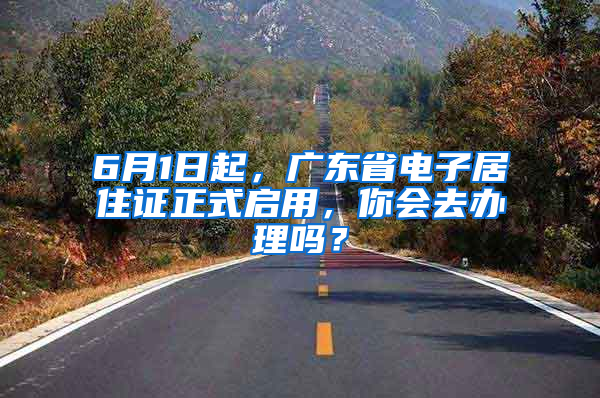 6月1日起，廣東省電子居住證正式啟用，你會(huì)去辦理嗎？