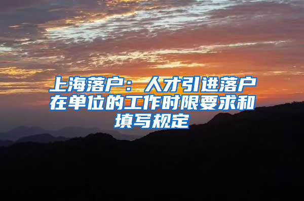 上海落戶(hù)：人才引進(jìn)落戶(hù)在單位的工作時(shí)限要求和填寫(xiě)規(guī)定