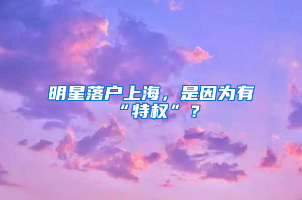 明星落戶上海，是因?yàn)橛小疤貦?quán)”？