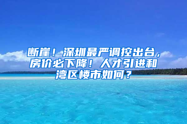 斷崖！深圳最嚴調控出臺，房價必下降！人才引進和灣區(qū)樓市如何？