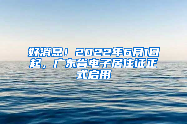 好消息！2022年6月1日起，廣東省電子居住證正式啟用