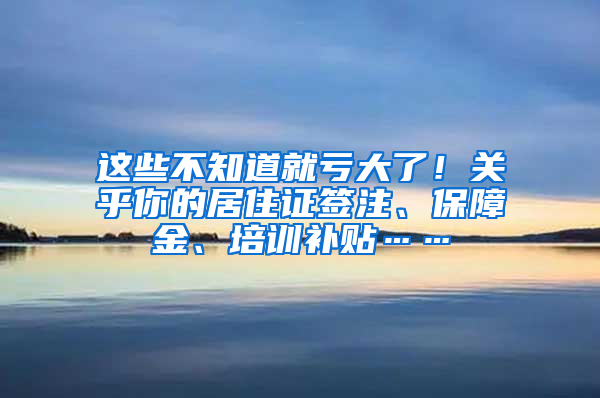 這些不知道就虧大了！關乎你的居住證簽注、保障金、培訓補貼……