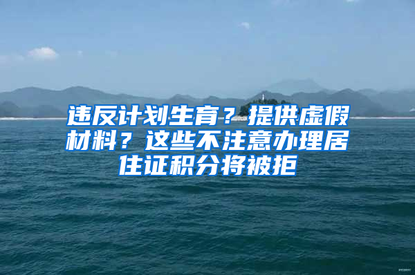 違反計劃生育？提供虛假材料？這些不注意辦理居住證積分將被拒